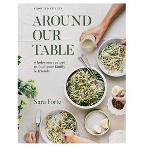 Around Our Table: Wholesome Recipes to Feed Your Family and Friends -- Sara Fort